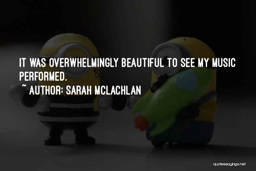 Sarah McLachlan Quotes: It Was Overwhelmingly Beautiful To See My Music Performed.