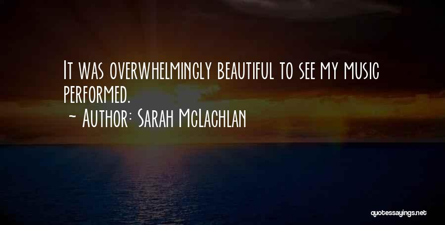 Sarah McLachlan Quotes: It Was Overwhelmingly Beautiful To See My Music Performed.