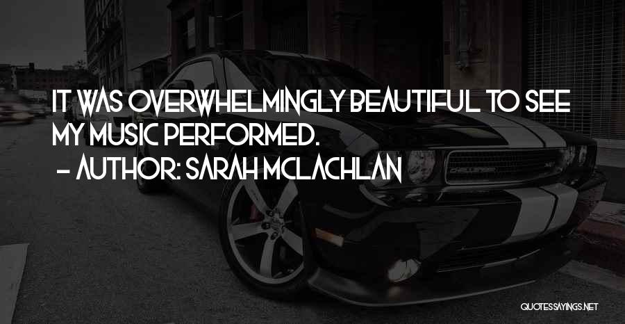 Sarah McLachlan Quotes: It Was Overwhelmingly Beautiful To See My Music Performed.
