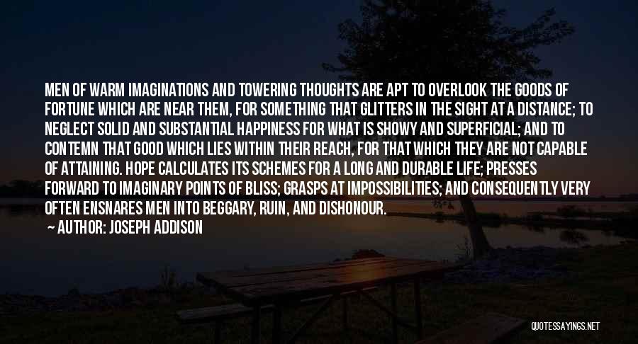 Joseph Addison Quotes: Men Of Warm Imaginations And Towering Thoughts Are Apt To Overlook The Goods Of Fortune Which Are Near Them, For