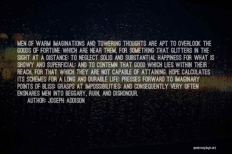 Joseph Addison Quotes: Men Of Warm Imaginations And Towering Thoughts Are Apt To Overlook The Goods Of Fortune Which Are Near Them, For