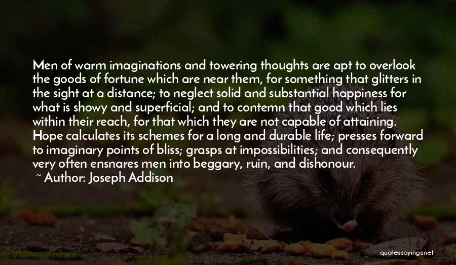 Joseph Addison Quotes: Men Of Warm Imaginations And Towering Thoughts Are Apt To Overlook The Goods Of Fortune Which Are Near Them, For