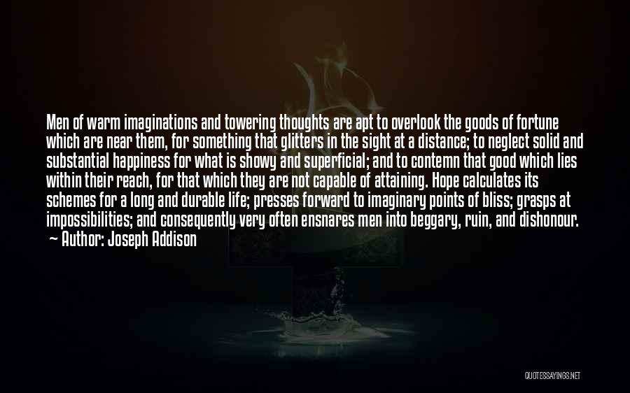 Joseph Addison Quotes: Men Of Warm Imaginations And Towering Thoughts Are Apt To Overlook The Goods Of Fortune Which Are Near Them, For