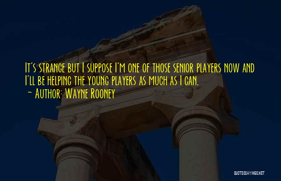 Wayne Rooney Quotes: It's Strange But I Suppose I'm One Of Those Senior Players Now And I'll Be Helping The Young Players As