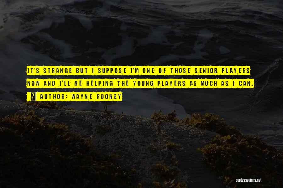 Wayne Rooney Quotes: It's Strange But I Suppose I'm One Of Those Senior Players Now And I'll Be Helping The Young Players As
