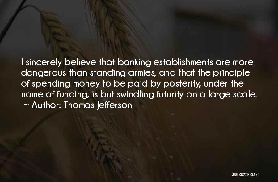 Thomas Jefferson Quotes: I Sincerely Believe That Banking Establishments Are More Dangerous Than Standing Armies, And That The Principle Of Spending Money To