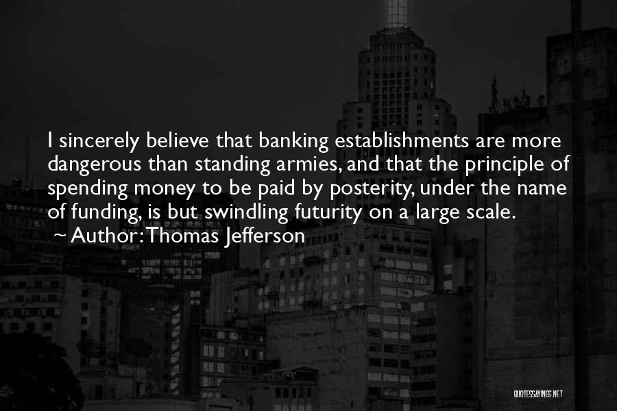 Thomas Jefferson Quotes: I Sincerely Believe That Banking Establishments Are More Dangerous Than Standing Armies, And That The Principle Of Spending Money To