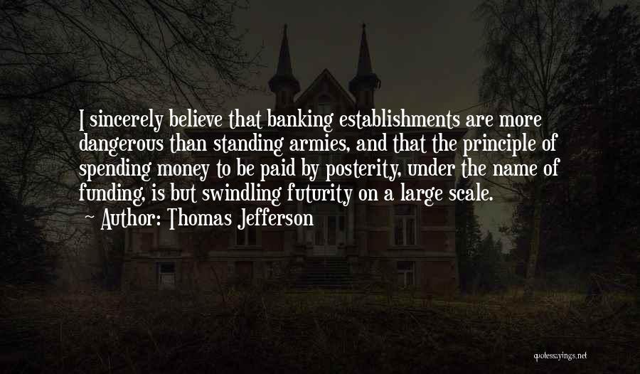 Thomas Jefferson Quotes: I Sincerely Believe That Banking Establishments Are More Dangerous Than Standing Armies, And That The Principle Of Spending Money To