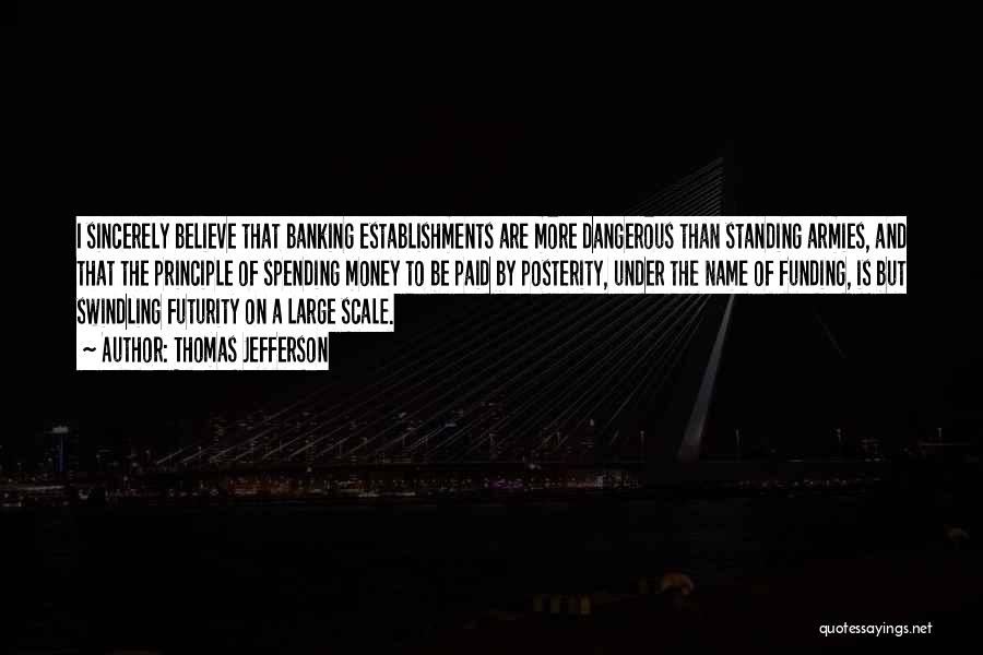 Thomas Jefferson Quotes: I Sincerely Believe That Banking Establishments Are More Dangerous Than Standing Armies, And That The Principle Of Spending Money To