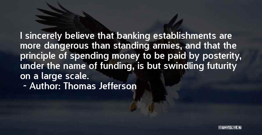 Thomas Jefferson Quotes: I Sincerely Believe That Banking Establishments Are More Dangerous Than Standing Armies, And That The Principle Of Spending Money To