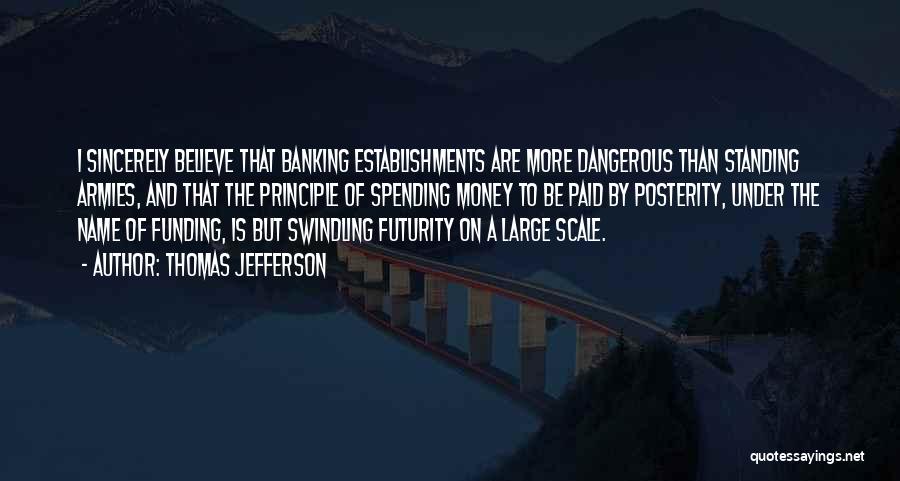 Thomas Jefferson Quotes: I Sincerely Believe That Banking Establishments Are More Dangerous Than Standing Armies, And That The Principle Of Spending Money To