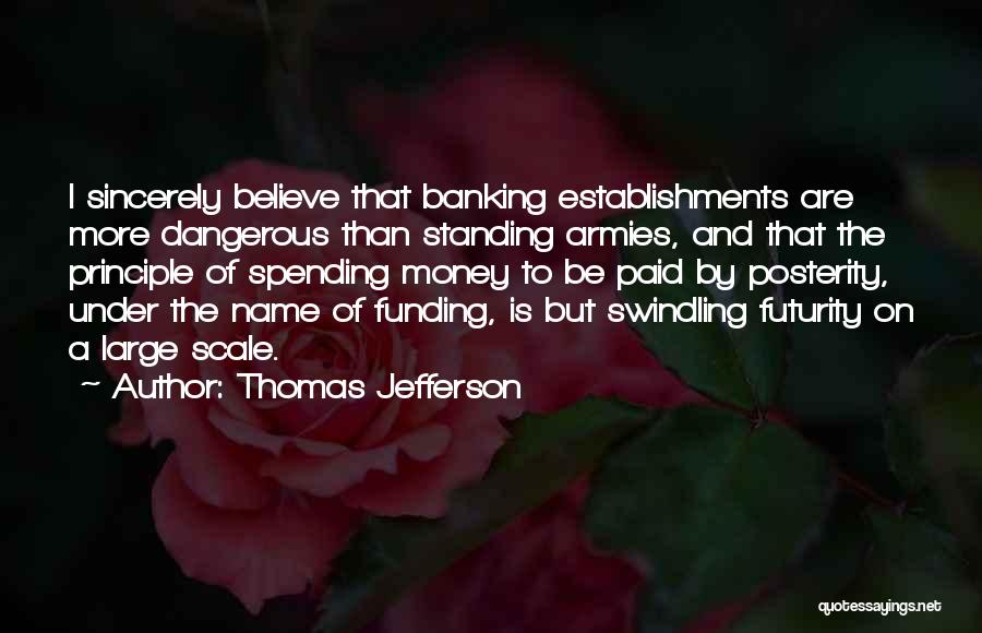 Thomas Jefferson Quotes: I Sincerely Believe That Banking Establishments Are More Dangerous Than Standing Armies, And That The Principle Of Spending Money To