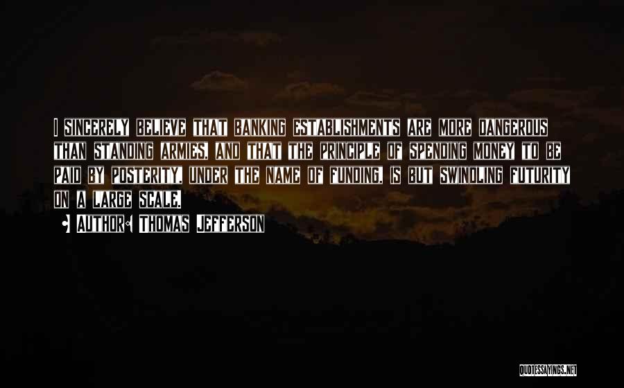 Thomas Jefferson Quotes: I Sincerely Believe That Banking Establishments Are More Dangerous Than Standing Armies, And That The Principle Of Spending Money To