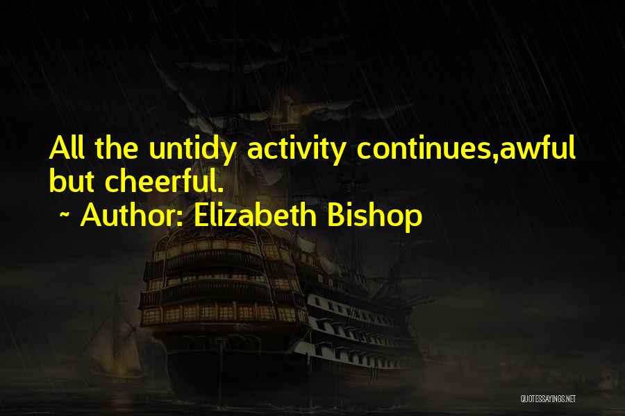 Elizabeth Bishop Quotes: All The Untidy Activity Continues,awful But Cheerful.