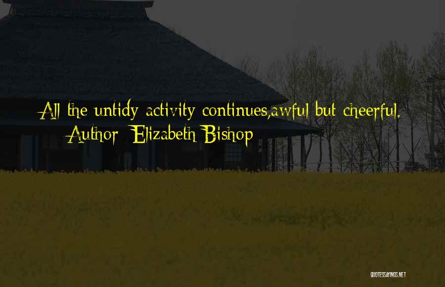 Elizabeth Bishop Quotes: All The Untidy Activity Continues,awful But Cheerful.