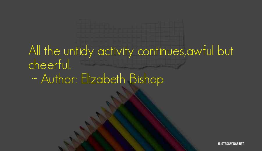 Elizabeth Bishop Quotes: All The Untidy Activity Continues,awful But Cheerful.