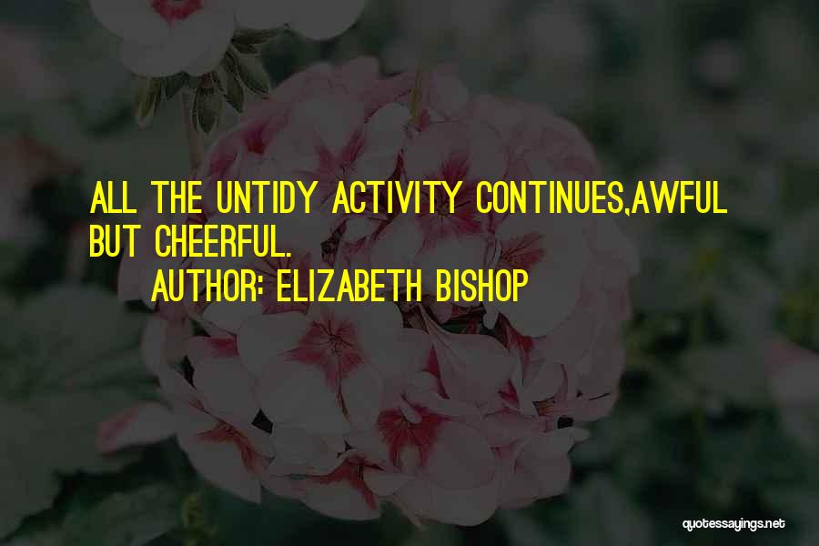Elizabeth Bishop Quotes: All The Untidy Activity Continues,awful But Cheerful.