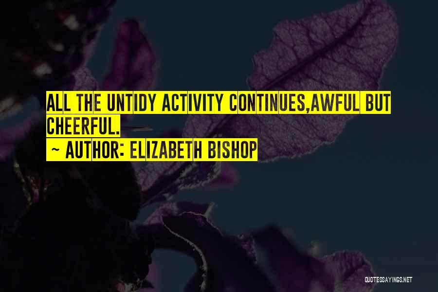Elizabeth Bishop Quotes: All The Untidy Activity Continues,awful But Cheerful.