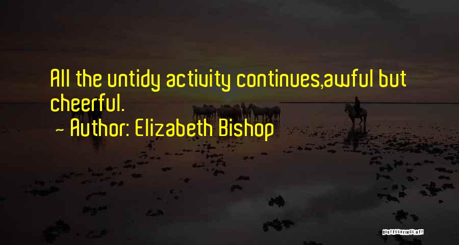 Elizabeth Bishop Quotes: All The Untidy Activity Continues,awful But Cheerful.