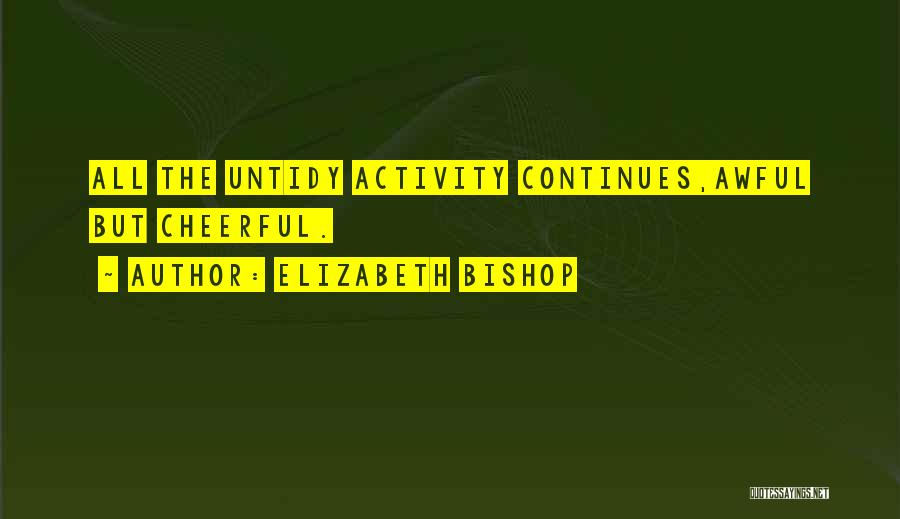 Elizabeth Bishop Quotes: All The Untidy Activity Continues,awful But Cheerful.