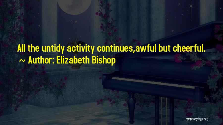 Elizabeth Bishop Quotes: All The Untidy Activity Continues,awful But Cheerful.