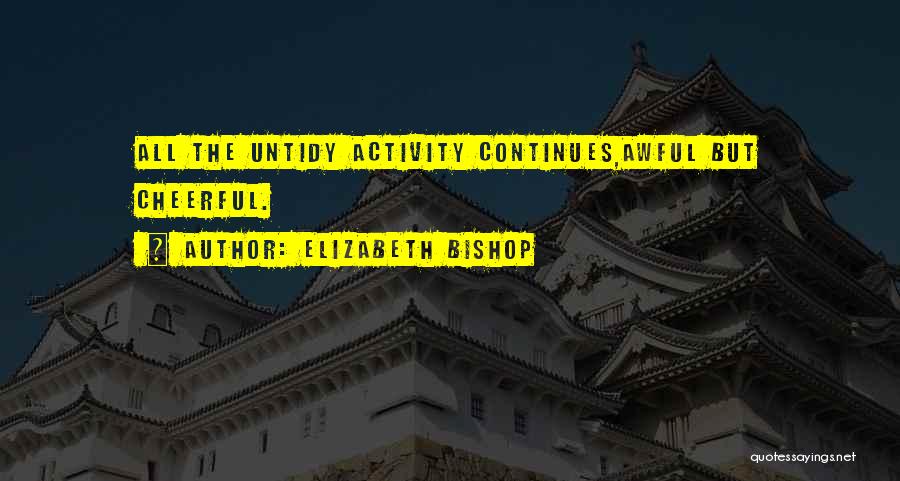 Elizabeth Bishop Quotes: All The Untidy Activity Continues,awful But Cheerful.