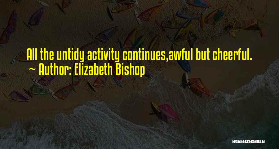 Elizabeth Bishop Quotes: All The Untidy Activity Continues,awful But Cheerful.