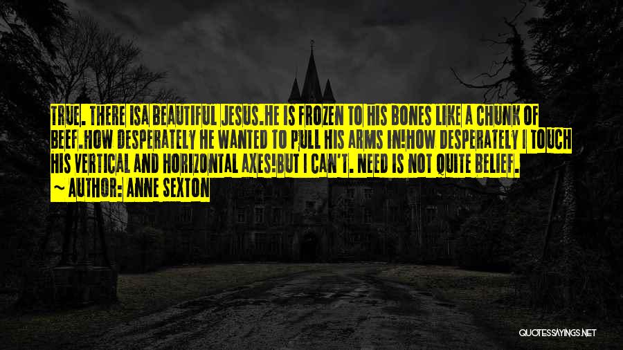 Anne Sexton Quotes: True. There Isa Beautiful Jesus.he Is Frozen To His Bones Like A Chunk Of Beef.how Desperately He Wanted To Pull