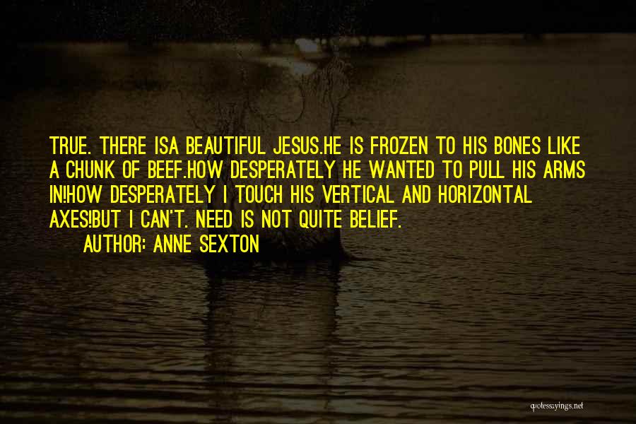 Anne Sexton Quotes: True. There Isa Beautiful Jesus.he Is Frozen To His Bones Like A Chunk Of Beef.how Desperately He Wanted To Pull