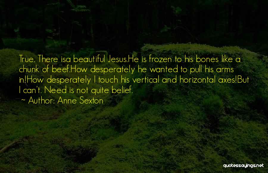 Anne Sexton Quotes: True. There Isa Beautiful Jesus.he Is Frozen To His Bones Like A Chunk Of Beef.how Desperately He Wanted To Pull