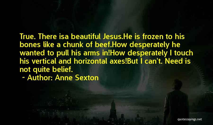 Anne Sexton Quotes: True. There Isa Beautiful Jesus.he Is Frozen To His Bones Like A Chunk Of Beef.how Desperately He Wanted To Pull