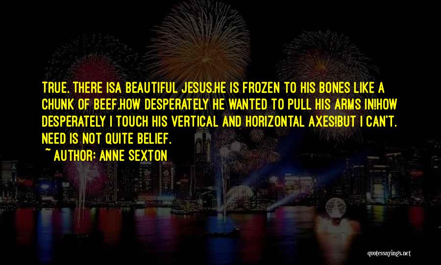 Anne Sexton Quotes: True. There Isa Beautiful Jesus.he Is Frozen To His Bones Like A Chunk Of Beef.how Desperately He Wanted To Pull