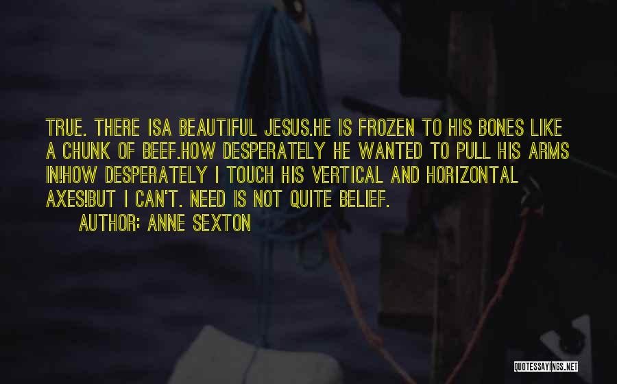Anne Sexton Quotes: True. There Isa Beautiful Jesus.he Is Frozen To His Bones Like A Chunk Of Beef.how Desperately He Wanted To Pull