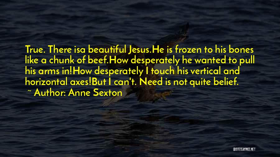 Anne Sexton Quotes: True. There Isa Beautiful Jesus.he Is Frozen To His Bones Like A Chunk Of Beef.how Desperately He Wanted To Pull