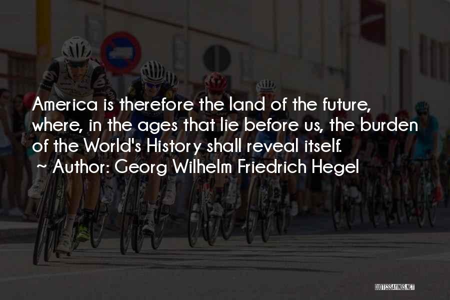 Georg Wilhelm Friedrich Hegel Quotes: America Is Therefore The Land Of The Future, Where, In The Ages That Lie Before Us, The Burden Of The