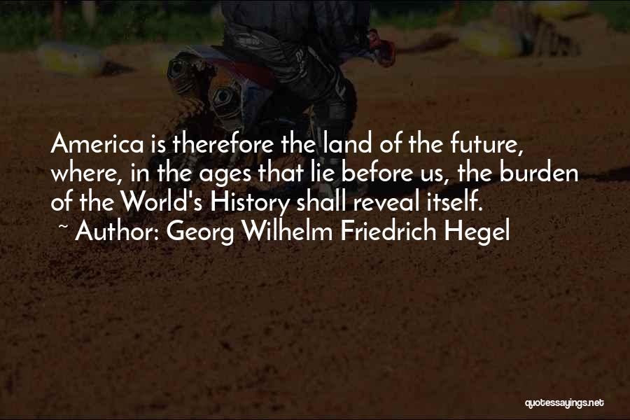 Georg Wilhelm Friedrich Hegel Quotes: America Is Therefore The Land Of The Future, Where, In The Ages That Lie Before Us, The Burden Of The