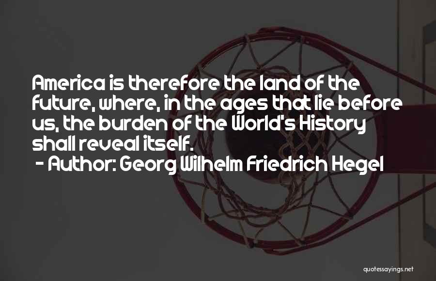 Georg Wilhelm Friedrich Hegel Quotes: America Is Therefore The Land Of The Future, Where, In The Ages That Lie Before Us, The Burden Of The