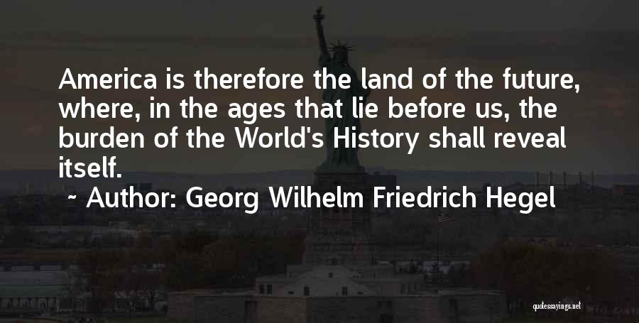 Georg Wilhelm Friedrich Hegel Quotes: America Is Therefore The Land Of The Future, Where, In The Ages That Lie Before Us, The Burden Of The