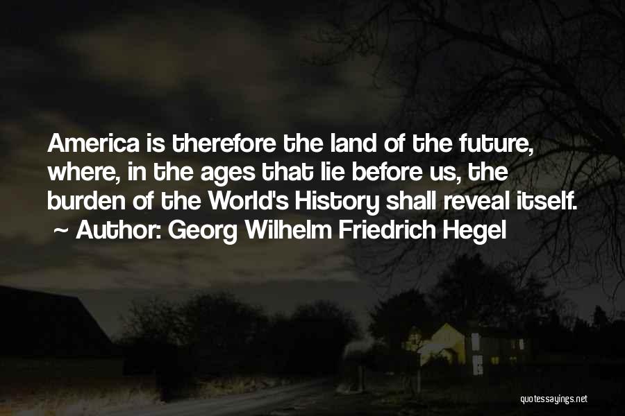 Georg Wilhelm Friedrich Hegel Quotes: America Is Therefore The Land Of The Future, Where, In The Ages That Lie Before Us, The Burden Of The