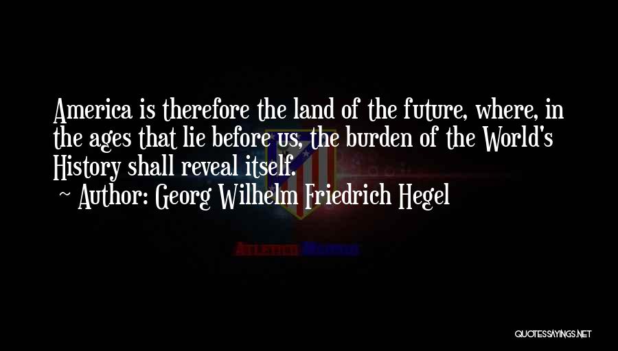 Georg Wilhelm Friedrich Hegel Quotes: America Is Therefore The Land Of The Future, Where, In The Ages That Lie Before Us, The Burden Of The