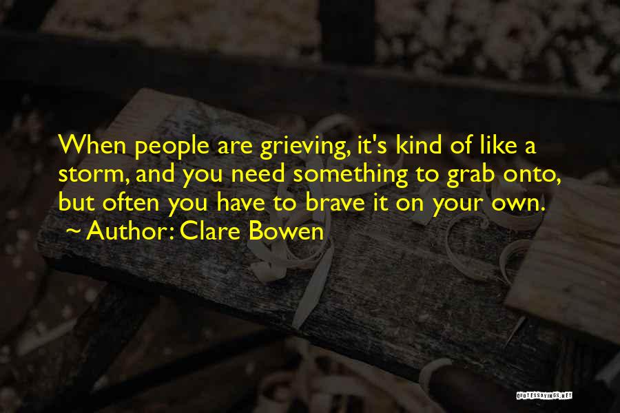 Clare Bowen Quotes: When People Are Grieving, It's Kind Of Like A Storm, And You Need Something To Grab Onto, But Often You