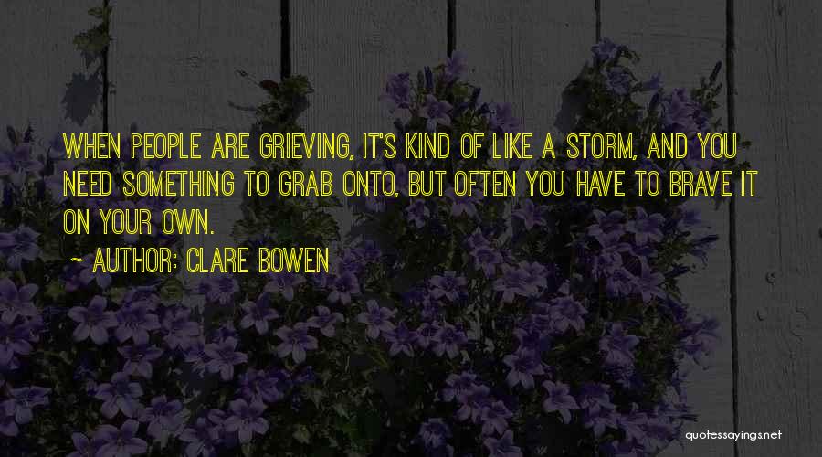 Clare Bowen Quotes: When People Are Grieving, It's Kind Of Like A Storm, And You Need Something To Grab Onto, But Often You