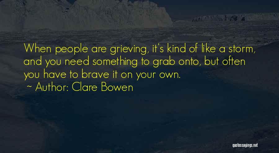 Clare Bowen Quotes: When People Are Grieving, It's Kind Of Like A Storm, And You Need Something To Grab Onto, But Often You