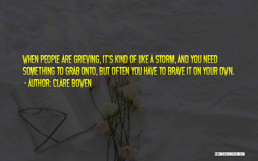 Clare Bowen Quotes: When People Are Grieving, It's Kind Of Like A Storm, And You Need Something To Grab Onto, But Often You
