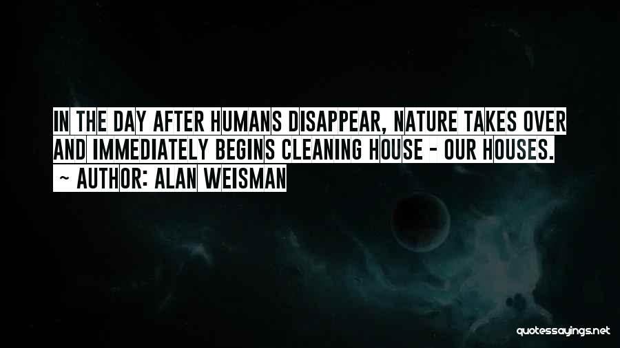 Alan Weisman Quotes: In The Day After Humans Disappear, Nature Takes Over And Immediately Begins Cleaning House - Our Houses.