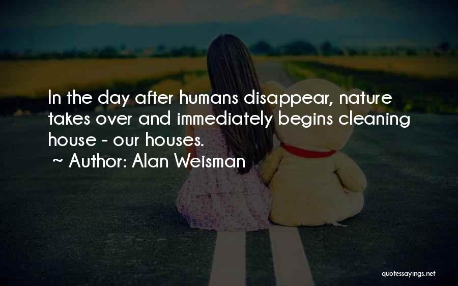 Alan Weisman Quotes: In The Day After Humans Disappear, Nature Takes Over And Immediately Begins Cleaning House - Our Houses.