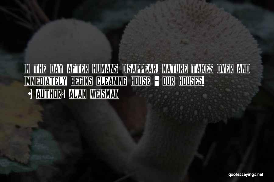 Alan Weisman Quotes: In The Day After Humans Disappear, Nature Takes Over And Immediately Begins Cleaning House - Our Houses.