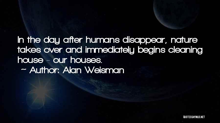 Alan Weisman Quotes: In The Day After Humans Disappear, Nature Takes Over And Immediately Begins Cleaning House - Our Houses.