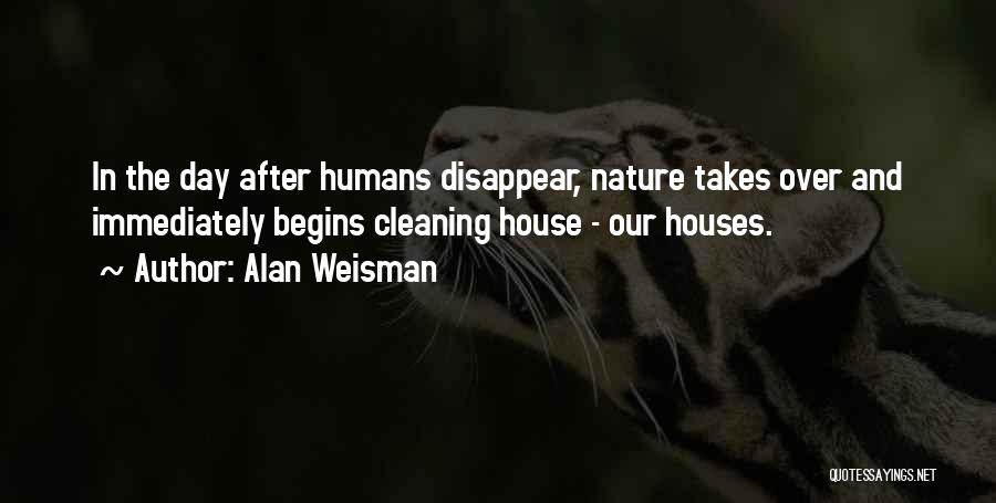 Alan Weisman Quotes: In The Day After Humans Disappear, Nature Takes Over And Immediately Begins Cleaning House - Our Houses.