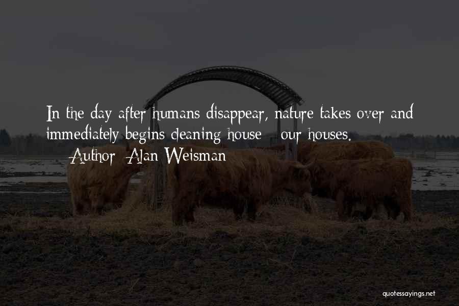 Alan Weisman Quotes: In The Day After Humans Disappear, Nature Takes Over And Immediately Begins Cleaning House - Our Houses.